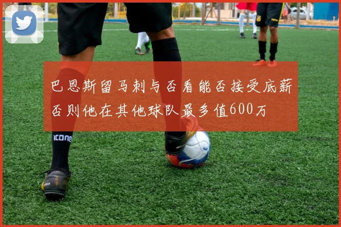 巴恩斯留马刺与否看能否接受底薪否则他在其他球队最多值600万