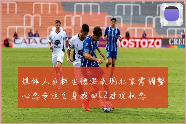 媒体人分析古德温表现北京需调整心态专注自身找回G2进攻状态