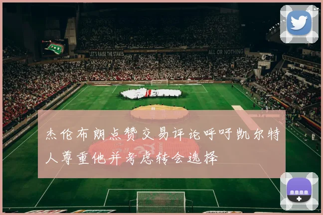 杰伦布朗点赞交易评论呼吁凯尔特人尊重他并考虑转会选择