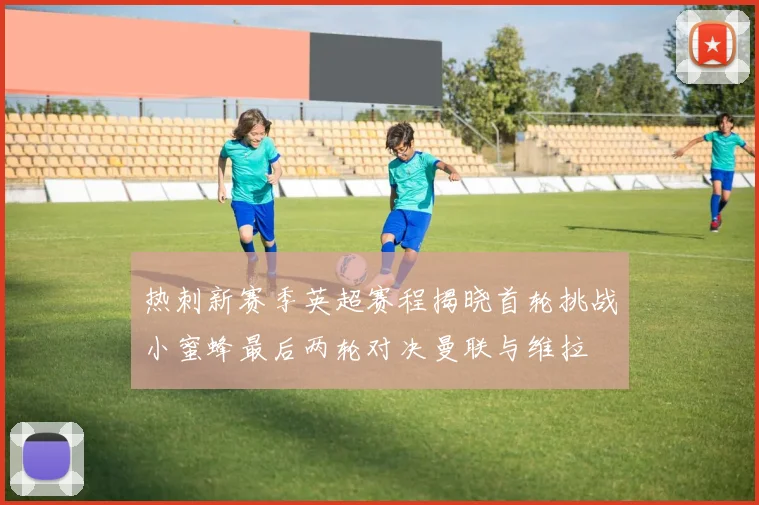 热刺新赛季英超赛程揭晓首轮挑战小蜜蜂最后两轮对决曼联与维拉