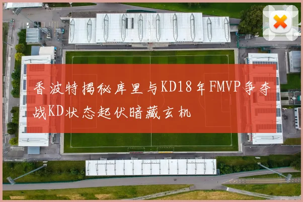 香波特揭秘库里与KD18年FMVP争夺战KD状态起伏暗藏玄机