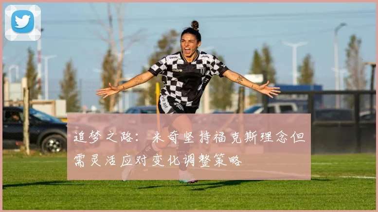 追梦之路：米奇坚持福克斯理念但需灵活应对变化调整策略