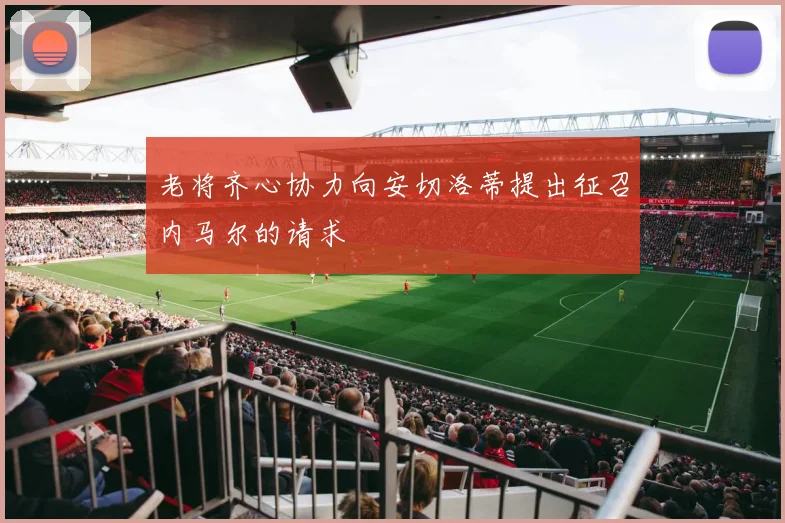 老将齐心协力向安切洛蒂提出征召内马尔的请求