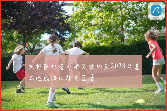 老将萨帕塔与都灵续约至2028年基本达成协议即将签署