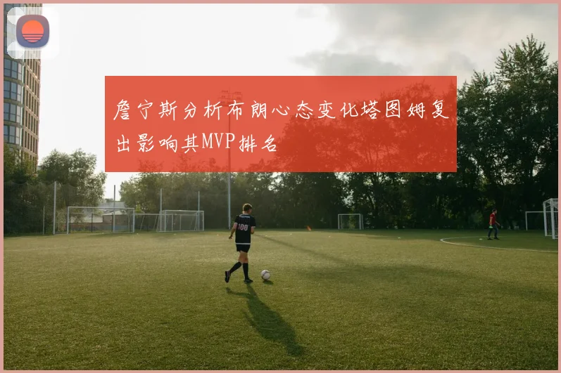 詹宁斯分析布朗心态变化塔图姆复出影响其MVP排名