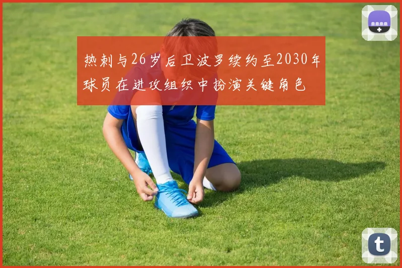 热刺与26岁后卫波罗续约至2030年球员在进攻组织中扮演关键角色