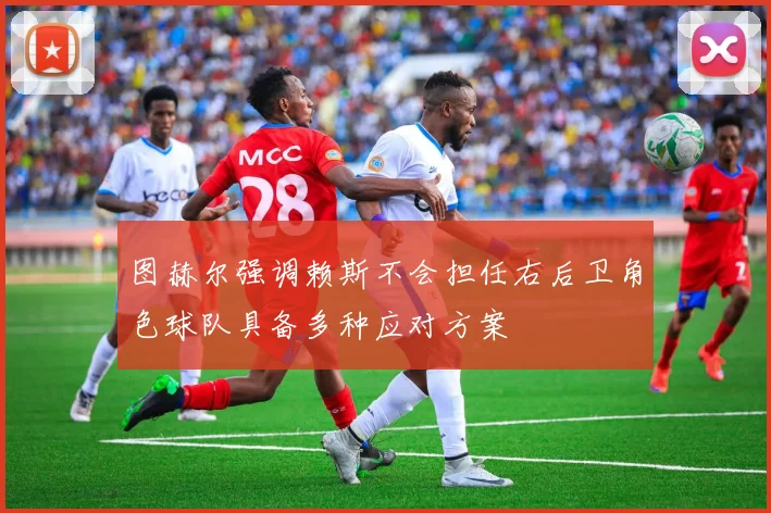 图赫尔强调赖斯不会担任右后卫角色球队具备多种应对方案