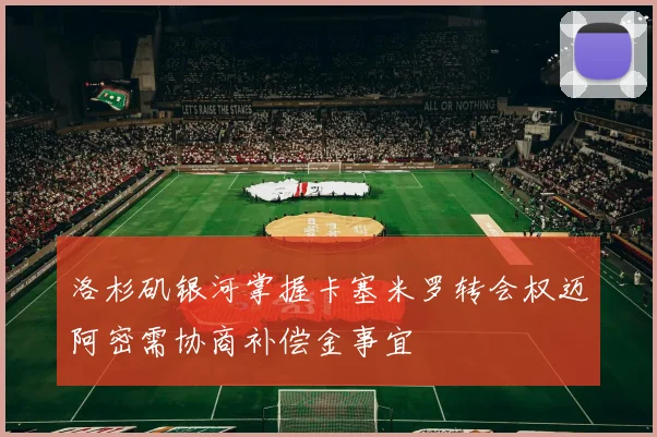 洛杉矶银河掌握卡塞米罗转会权迈阿密需协商补偿金事宜