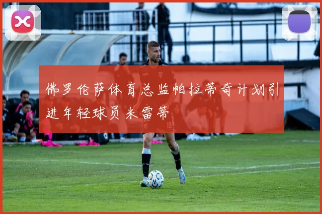 佛罗伦萨体育总监帕拉蒂奇计划引进年轻球员米雷蒂