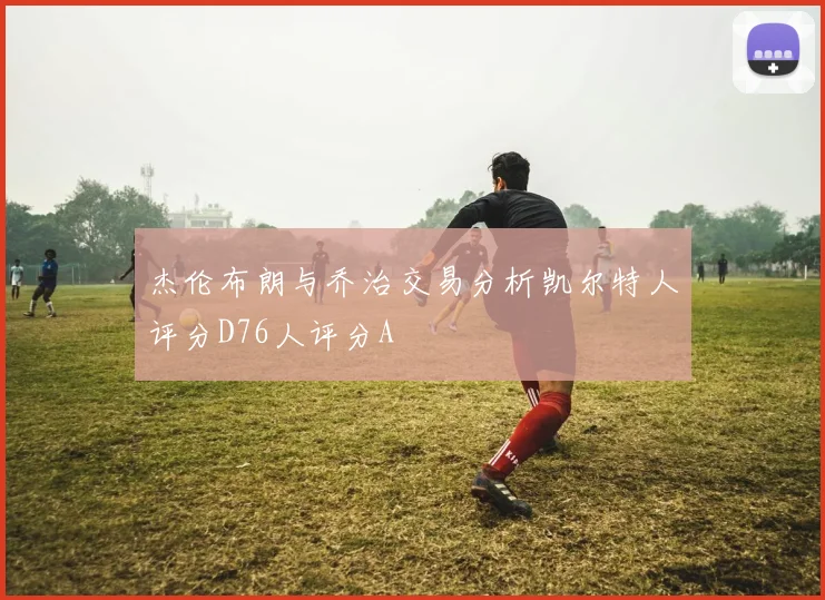 杰伦布朗与乔治交易分析凯尔特人评分D76人评分A