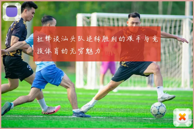 杜锋谈汕头队逆转胜利的艰辛与竞技体育的无穷魅力