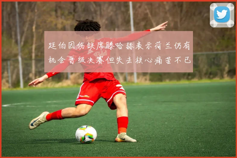 廷伯因伤缺席滕哈赫表示荷兰仍有机会晋级决赛但失去核心痛苦不已
