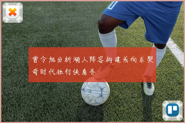 曾令旭分析湖人阵容构建或向东契奇时代独行侠看齐