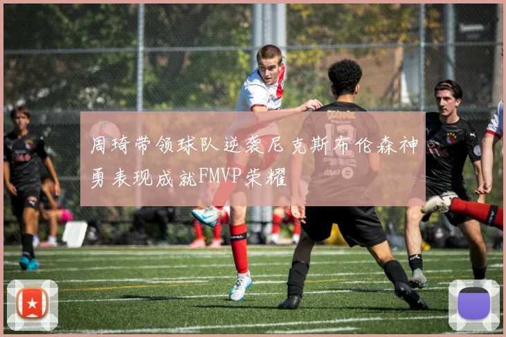 周琦带领球队逆袭尼克斯布伦森神勇表现成就FMVP荣耀