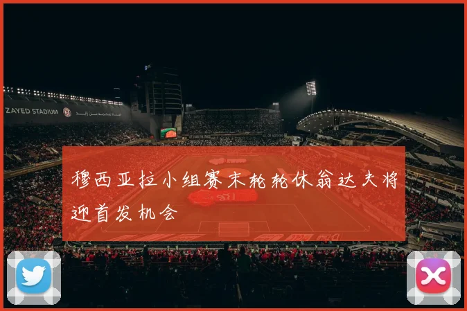 穆西亚拉小组赛末轮轮休翁达夫将迎首发机会