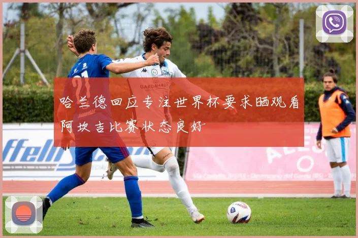 哈兰德回应专注世界杯要求晒观看阿坎吉比赛状态良好