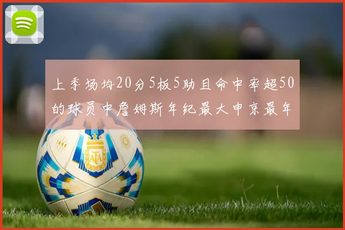 上季场均20分5板5助且命中率超50的球员中詹姆斯年纪最大申京最年轻