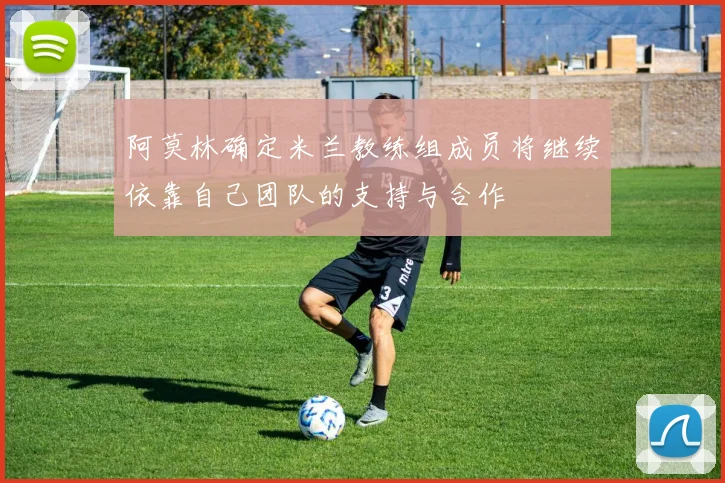 阿莫林确定米兰教练组成员将继续依靠自己团队的支持与合作