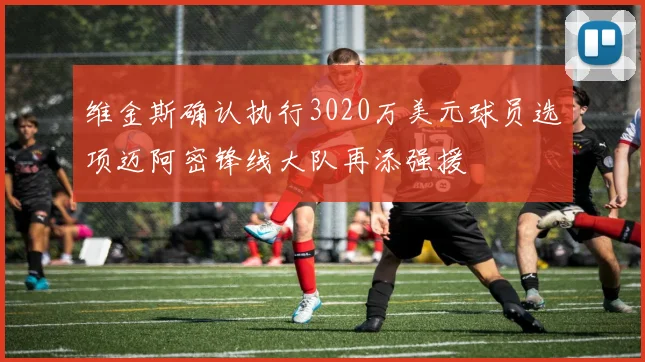 维金斯确认执行3020万美元球员选项迈阿密锋线大队再添强援