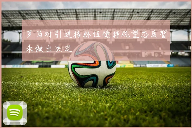 罗马对引进格林伍德持观望态度暂未做出决定