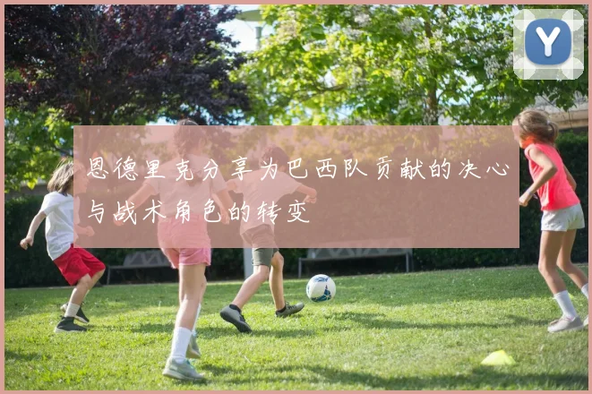 恩德里克分享为巴西队贡献的决心与战术角色的转变