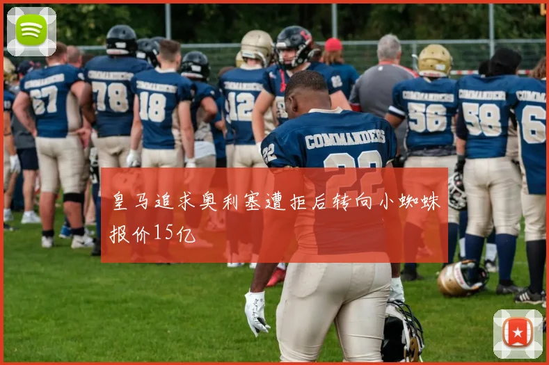 皇马追求奥利塞遭拒后转向小蜘蛛报价15亿