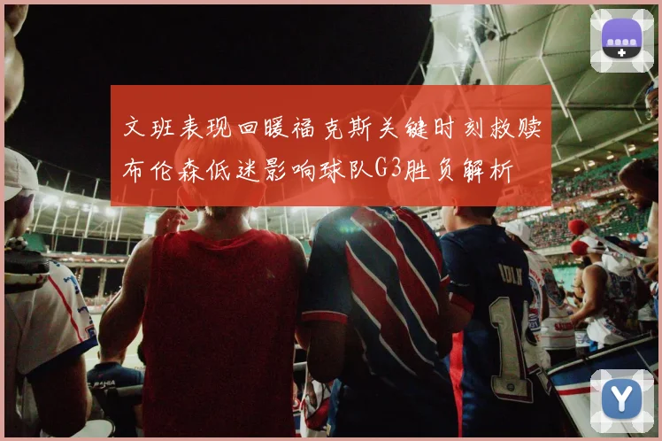 文班表现回暖福克斯关键时刻救赎布伦森低迷影响球队G3胜负解析